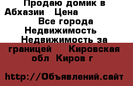 Продаю домик в Абхазии › Цена ­ 2 700 000 - Все города Недвижимость » Недвижимость за границей   . Кировская обл.,Киров г.